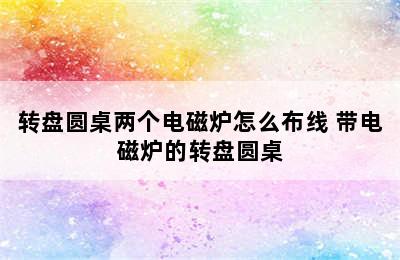 转盘圆桌两个电磁炉怎么布线 带电磁炉的转盘圆桌